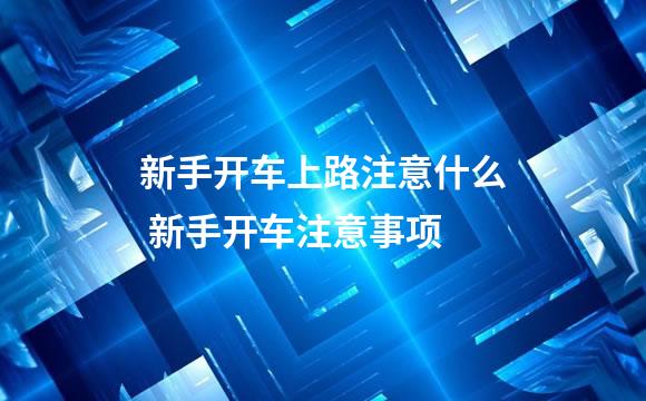 新手开车上路注意什么 新手开车注意事项